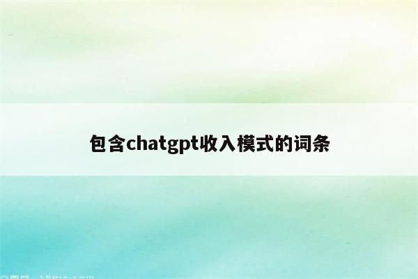 包含chatgpt收入模式的词条