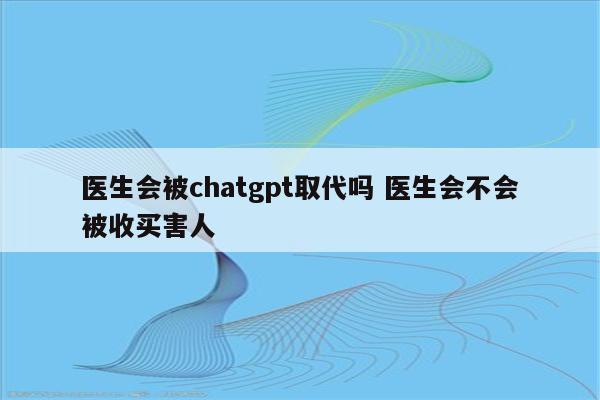 医生会被chatgpt取代吗 医生会不会被收买害人