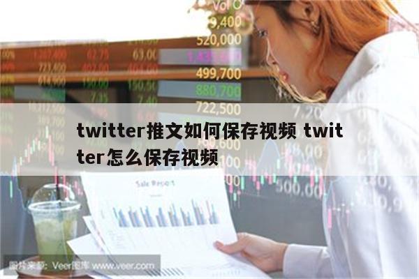 twitter推文如何保存视频 twitter怎么保存视频