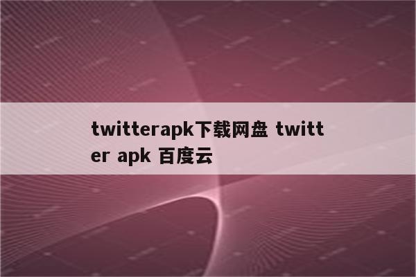 twitterapk下载网盘 twitter apk 百度云