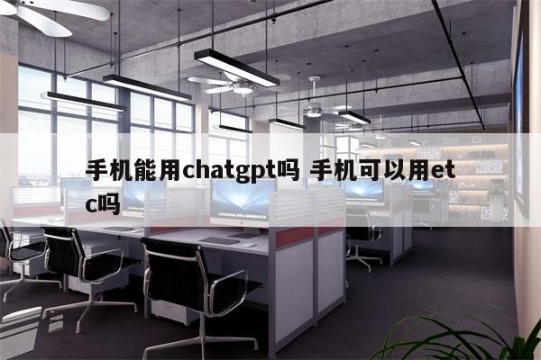 手机能用chatgpt吗 手机可以用etc吗