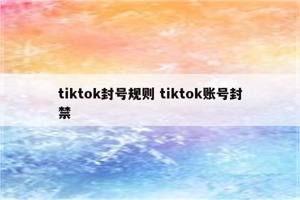 tiktok封号规则 tiktok账号封禁