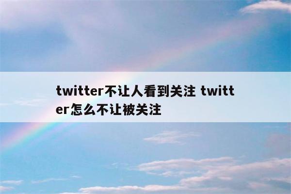 twitter不让人看到关注 twitter怎么不让被关注