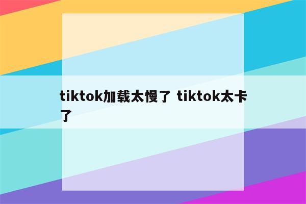 tiktok加载太慢了 tiktok太卡了