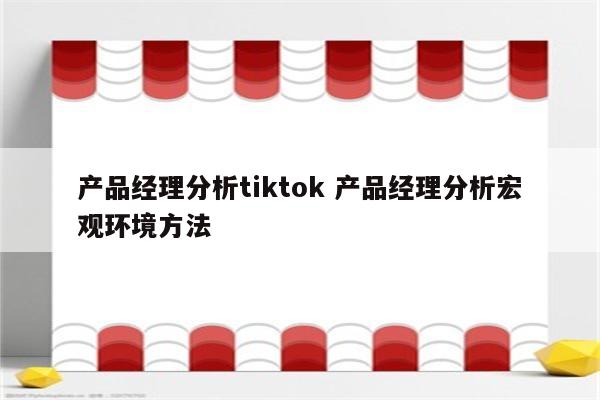 产品经理分析tiktok 产品经理分析宏观环境方法