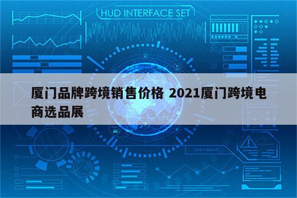 厦门品牌跨境销售价格 2021厦门跨境电商选品展
