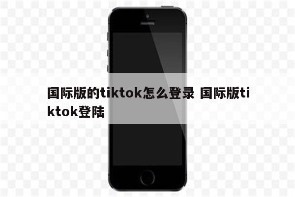 国际版的tiktok怎么登录 国际版tiktok登陆