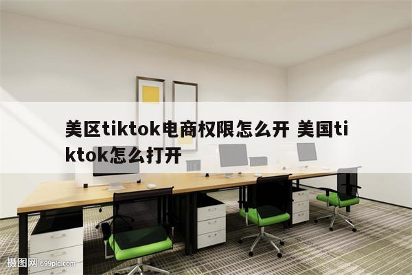 美区tiktok电商权限怎么开 美国tiktok怎么打开