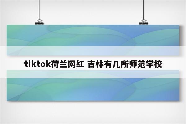 tiktok荷兰网红 吉林有几所师范学校