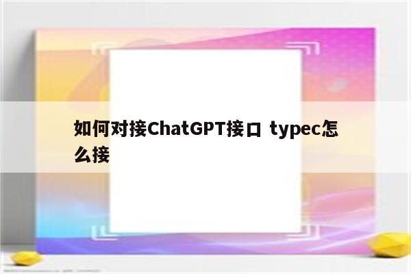 如何对接ChatGPT接口 typec怎么接