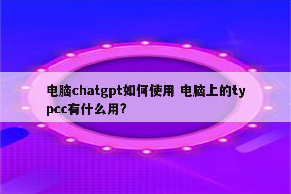 电脑chatgpt如何使用 电脑上的typcc有什么用?