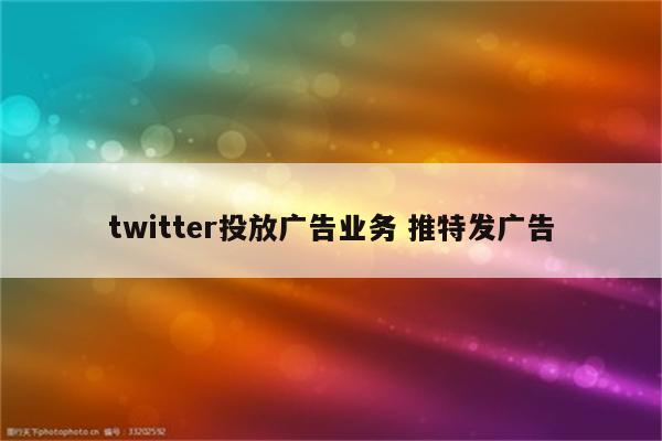 twitter投放广告业务 推特发广告