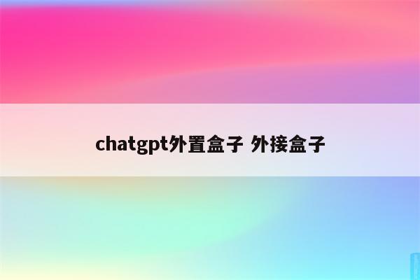 chatgpt外置盒子 外接盒子