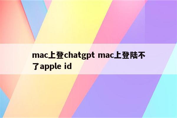 mac上登chatgpt mac上登陆不了apple id