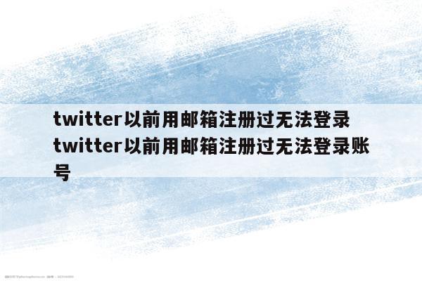 twitter以前用邮箱注册过无法登录 twitter以前用邮箱注册过无法登录账号