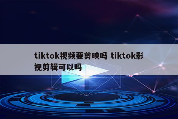 tiktok视频要剪映吗 tiktok影视剪辑可以吗