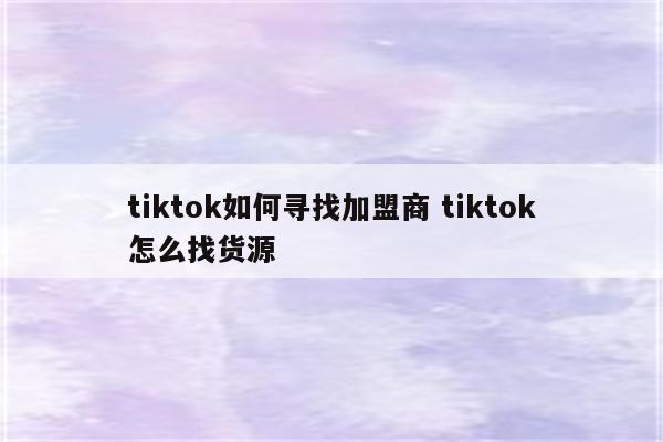 tiktok如何寻找加盟商 tiktok怎么找货源