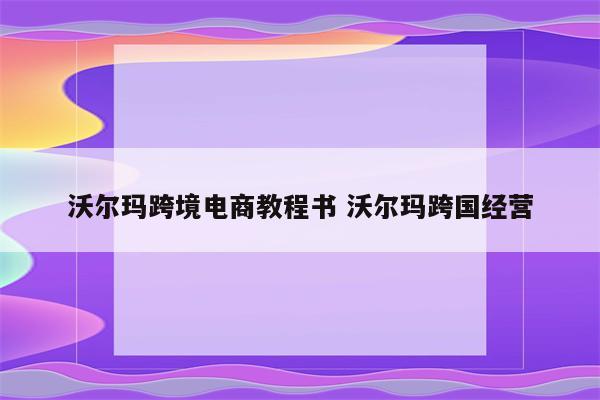 沃尔玛跨境电商教程书 沃尔玛跨国经营