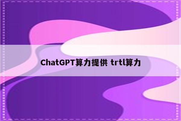 ChatGPT算力提供 trtl算力