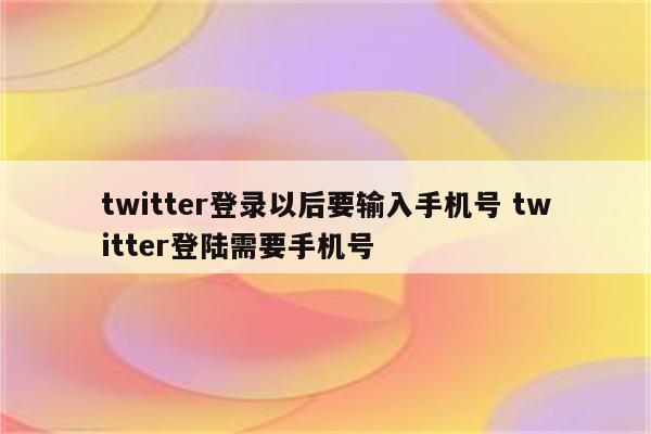 twitter登录以后要输入手机号 twitter登陆需要手机号