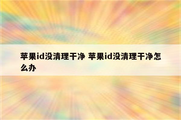 苹果id没清理干净 苹果id没清理干净怎么办