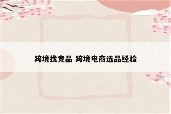 跨境找竞品 跨境电商选品经验