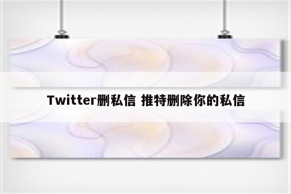 Twitter删私信 推特删除你的私信