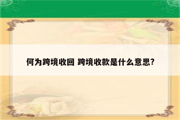 何为跨境收回 跨境收款是什么意思?