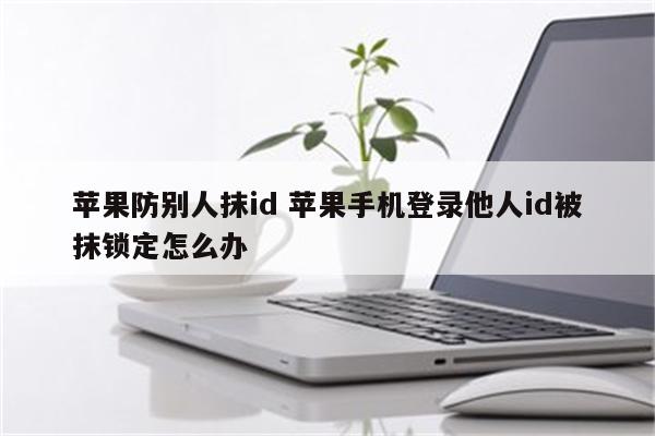 苹果防别人抹id 苹果手机登录他人id被抹锁定怎么办