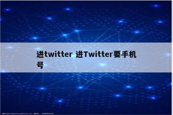 进twitter 进Twitter要手机号