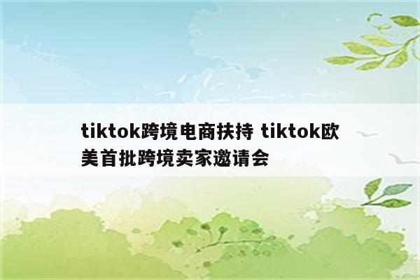 tiktok跨境电商扶持 tiktok欧美首批跨境卖家邀请会