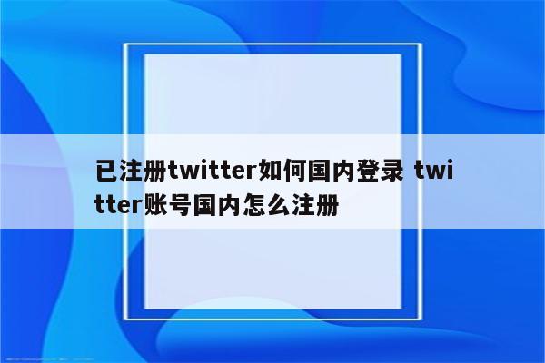 已注册twitter如何国内登录 twitter账号国内怎么注册