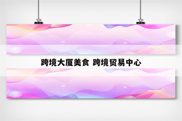 跨境大厦美食 跨境贸易中心