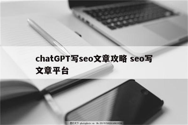 chatGPT写seo文章攻略 seo写文章平台
