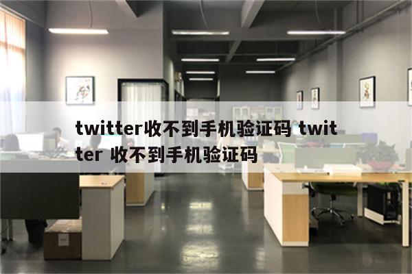 twitter收不到手机验证码 twitter 收不到手机验证码