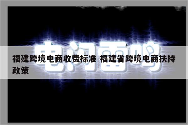 福建跨境电商收费标准 福建省跨境电商扶持政策