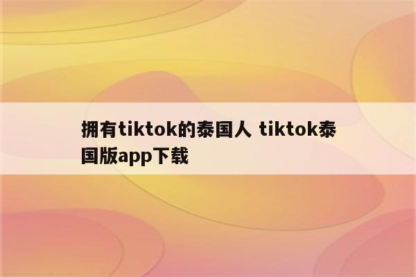 拥有tiktok的泰国人 tiktok泰国版app下载