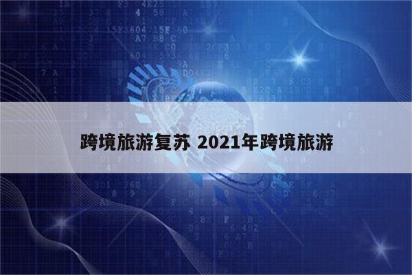 跨境旅游复苏 2021年跨境旅游