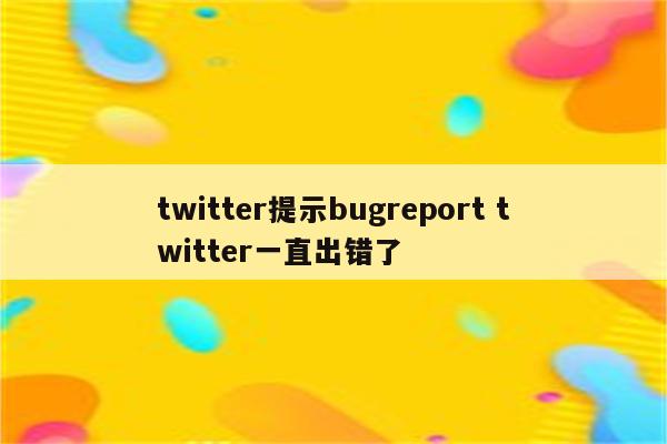 twitter提示bugreport twitter一直出错了