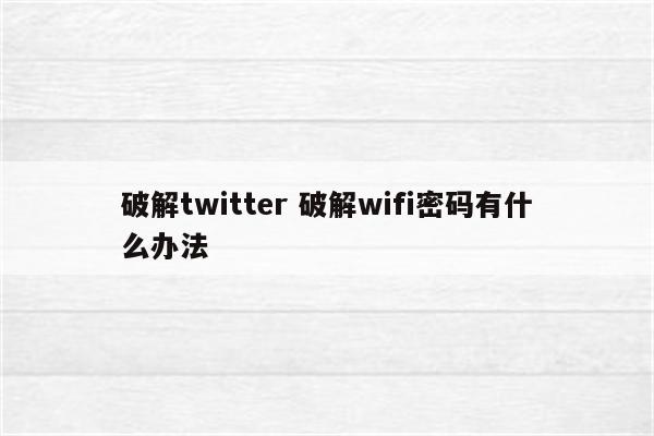 破解twitter 破解wifi密码有什么办法