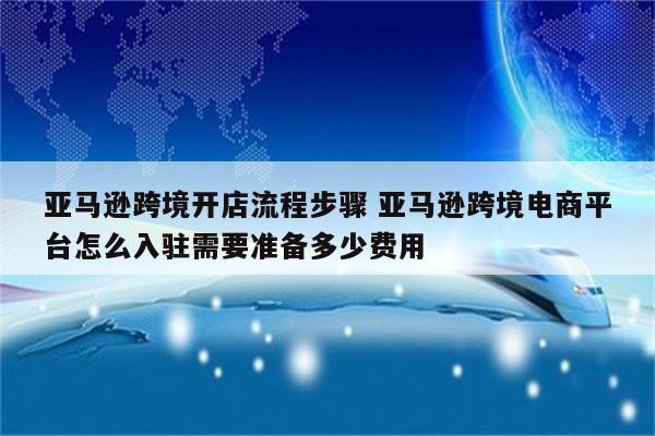 亚马逊跨境开店流程步骤 亚马逊跨境电商平台怎么入驻需要准备多少费用