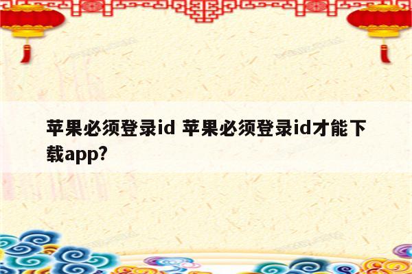 苹果必须登录id 苹果必须登录id才能下载app?