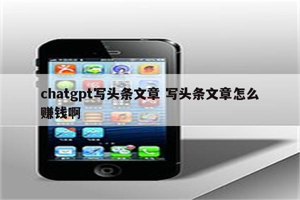 chatgpt写头条文章 写头条文章怎么赚钱啊