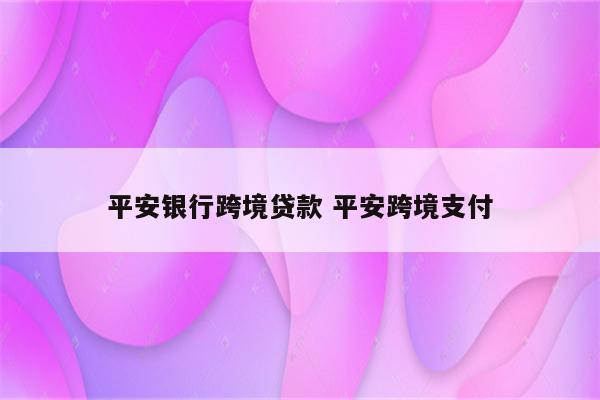 平安银行跨境贷款 平安跨境支付