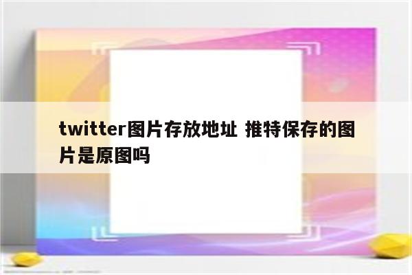 twitter图片存放地址 推特保存的图片是原图吗