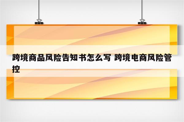 跨境商品风险告知书怎么写 跨境电商风险管控