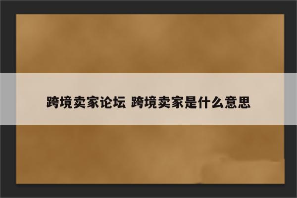 跨境卖家论坛 跨境卖家是什么意思