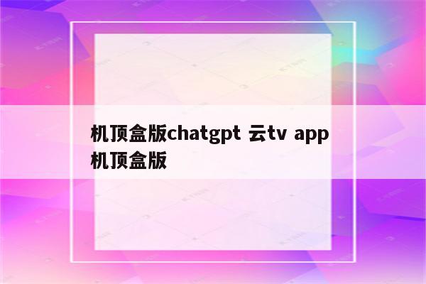机顶盒版chatgpt 云tv app 机顶盒版