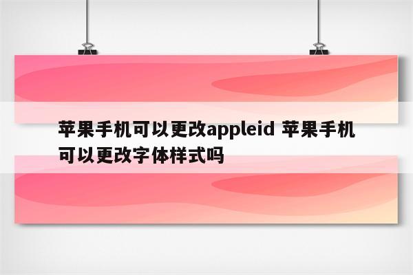 苹果手机可以更改appleid 苹果手机可以更改字体样式吗