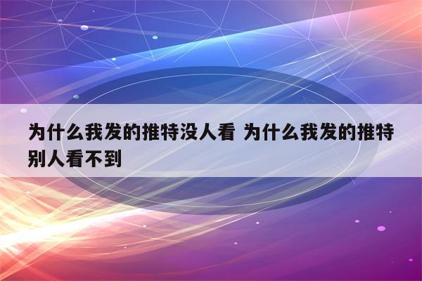 为什么我发的推特没人看 为什么我发的推特别人看不到